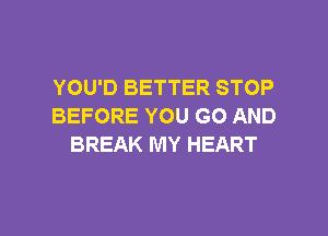 YOU'D BETTER STOP
BEFORE YOU GO AND
BREAK MY HEART

g