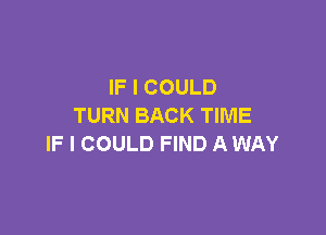 IF I COULD
TURN BACK TIME

IF I COULD FIND A WAY