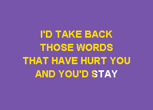 I'D TAKE BACK
THOSE WORDS

THAT HAVE HURT YOU
AND YOU'D STAY