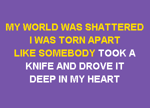 MY WORLD WAS SHATTERED
I WAS TORN APART
LIKE SOMEBODY TOOK A
KNIFE AND DROVE IT
DEEP IN MY HEART