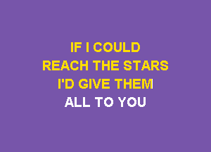 IF I COULD
REACH THE STARS

I'D GIVE THEM
ALL TO YOU