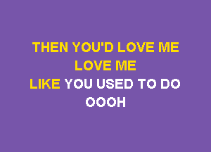 THEN YOU'D LOVE ME
LOVE ME

LIKE YOU USED TO DO
OOOH