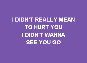 I DIDN'T REALLY MEAN
TO HURT YOU

I DIDN'T WANNA
SEE YOU GO
