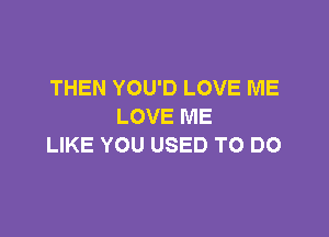 THEN YOU'D LOVE ME
LOVE ME

LIKE YOU USED TO DO