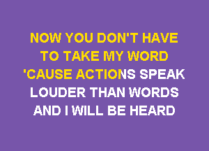 NOW YOU DON'T HAVE
TO TAKE MY WORD
'CAUSE ACTIONS SPEAK
LOUDER THAN WORDS
AND I WILL BE HEARD