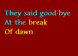 They said good-bye
At the break

Of dawn