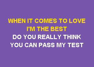 WHEN IT COMES TO LOVE
I'M THE BEST
DO YOU REALLY THINK
YOU CAN PASS MY TEST