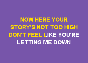 NOW HERE YOUR
STORY'S NOT T00 HIGH
DON'T FEEL LIKE YOU'RE
LETTING ME DOWN