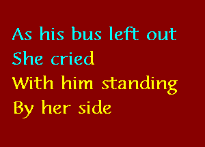 As his bus left out
She cried

With him standing
By her side