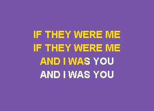 IF THEY WERE ME
IF THEY WERE ME

AND I WAS YOU
AND I WAS YOU