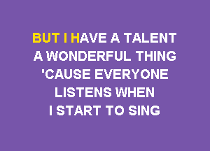 BUT I HAVE A TALENT
A WONDERFUL THING
'CAUSE EVERYONE
LISTENS WHEN
I START TO SING