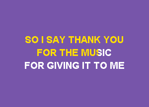 SO I SAY THANK YOU
FOR THE MUSIC

FOR GIVING IT TO ME