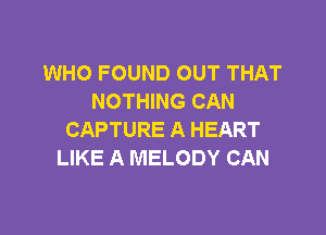 WHO FOUND OUT THAT
NOTHING CAN

CAPTURE A HEART
LIKE A MELODY CAN