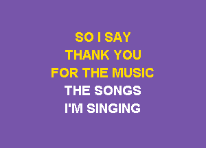 SO I SAY
THANK YOU
FOR THE MUSIC

THE SONGS
I'M SINGING