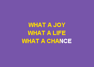 WHAT A JOY
WHAT A LIFE

WHAT A CHANCE