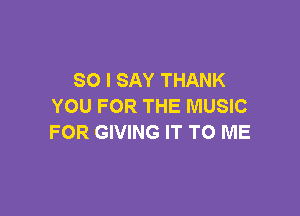 SO I SAY THANK
YOU FOR THE MUSIC

FOR GIVING IT TO ME