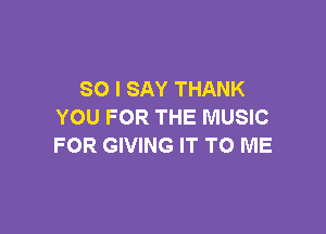 SO I SAY THANK

YOU FOR THE MUSIC
FOR GIVING IT TO ME