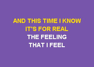 AND THIS TIME I KNOW
IT'S FOR REAL

THE FEELING
THAT I FEEL