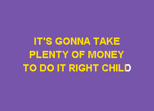 IT'S GONNA TAKE
PLENTY OF MONEY

TO DO IT RIGHT CHILD