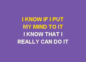 I KNOW IF I PUT
MY MIND TO IT

I KNOW THAT I
REALLY CAN DO IT