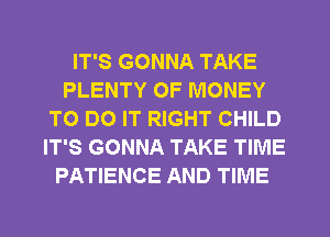 IT'S GONNA TAKE
PLENTY OF MONEY
TO DO IT RIGHT CHILD
IT'S GONNA TAKE TIME
PATIENCE AND TIME