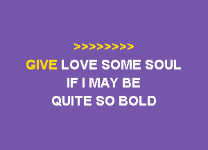 b  y p
GIVE LOVE SOME SOUL

IFIMAYBE
QUITE SO BOLD
