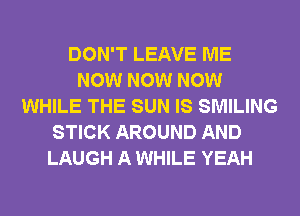 DON'T LEAVE ME
NOW NOW NOW
WHILE THE SUN IS SMILING
STICK AROUND AND
LAUGH A WHILE YEAH