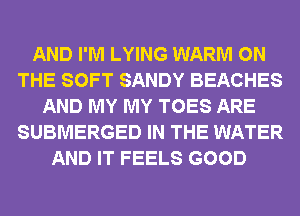 AND I'M LYING WARM ON
THE SOFT SANDY BEACHES
AND MY MY TOES ARE
SUBMERGED IN THE WATER
AND IT FEELS GOOD