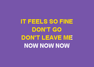 IT FEELS SO FINE
DON'T GO

DON'T LEAVE ME
NOW NOW NOW