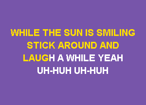 WHILE THE SUN IS SMILING
STICK AROUND AND
LAUGH A WHILE YEAH
UH-HUH UH-HUH