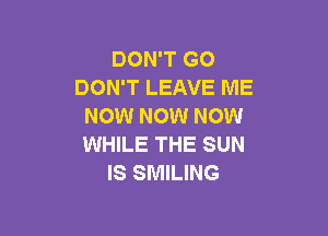 DON'T GO
DON'T LEAVE ME
NOW NOW NOW

WHILE THE SUN
IS SMILING