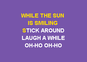 WHILE THE SUN
IS SMILING
STICK AROUND

LAUGH A WHILE
OH-HO OH-HO