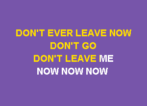 DON'T EVER LEAVE NOW
DON'T GO

DON'T LEAVE ME
NOW NOW NOW