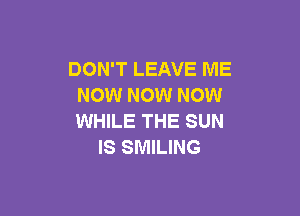 DON'T LEAVE ME
NOW NOW NOW

WHILE THE SUN
IS SMILING