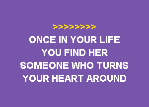 ?)??9

ONCE IN YOUR LIFE
YOU FIND HER
SOMEONE WHO TURNS
YOUR HEART AROUND
