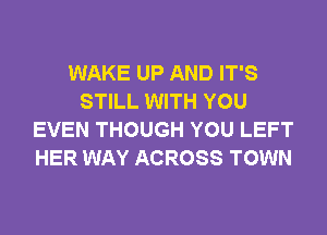 WAKE UP AND IT'S
STILL WITH YOU
EVEN THOUGH YOU LEFT
HER WAY ACROSS TOWN