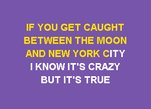 IF YOU GET CAUGHT
BETWEEN THE MOON
AND NEW YORK CITY
I KNOW IT'S CRAZY
BUT IT'S TRUE

g