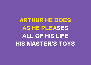 ARTHUR HE DOES
AS HE PLEASES

ALL OF HIS LIFE
HIS MASTER'S TOYS
