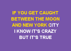 IF YOU GET CAUGHT
BETWEEN THE MOON
AND NEW YORK CITY
I KNOW IT'S CRAZY
BUT IT'S TRUE

g