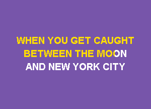WHEN YOU GET CAUGHT
BETWEEN THE MOON

AND NEW YORK CITY