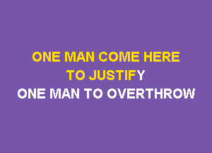 ONE MAN COME HERE
TO JUSTIFY

ONE MAN TO OVERTHROW