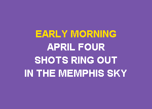 EARLY MORNING
APRIL FOUR

SHOTS RING OUT
IN THE MEMPHIS SKY