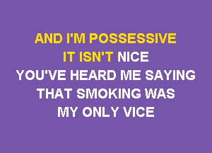 AND I'M POSSESSIVE
IT ISN'T NICE
YOU'VE HEARD ME SAYING
THAT SMOKING WAS
MY ONLY VICE