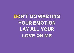 DON'T GO WASTING
YOUR EMOTION

LAY ALL YOUR
LOVE ON ME