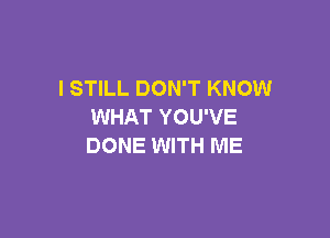 I STILL DON'T KNOW
WHAT YOU'VE

DONE WITH ME