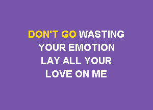 DON'T GO WASTING
YOUR EMOTION

LAY ALL YOUR
LOVE ON ME