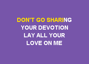 DON'T GO SHARING
YOUR DEVOTION

LAY ALL YOUR
LOVE ON ME