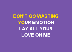 DON'T GO WASTING
YOUR EMOTION

LAY ALL YOUR
LOVE ON ME