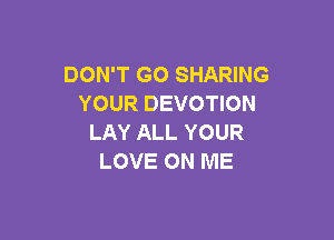 DON'T GO SHARING
YOUR DEVOTION

LAY ALL YOUR
LOVE ON ME