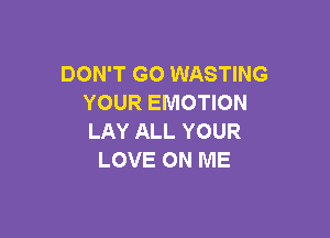 DON'T GO WASTING
YOUR EMOTION

LAY ALL YOUR
LOVE ON ME